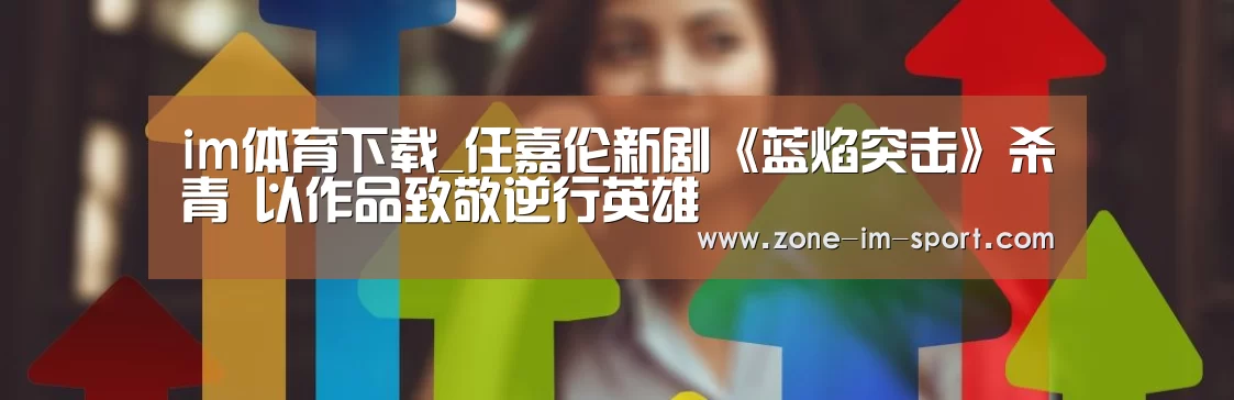 im体育下载_任嘉伦新剧《蓝焰突击》杀青 以作品致敬逆行英雄(图1) im体育下载