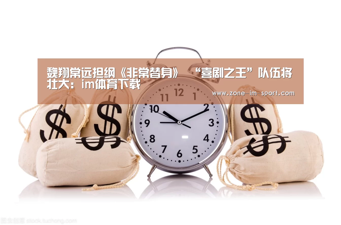 魏翔常远担纲《非常替身》 “喜剧之王”队伍将壮大:im体育下载(图3) im体育官网