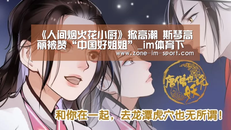 《人间烟火花小厨》掀高潮 斯琴高丽被赞“中国好姐姐”_im体育下载(图1) im体育官网