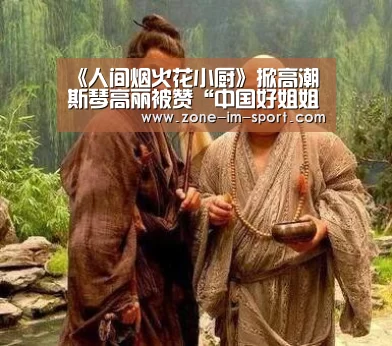 《人间烟火花小厨》掀高潮 斯琴高丽被赞“中国好姐姐”_im体育下载(图4) IM足球