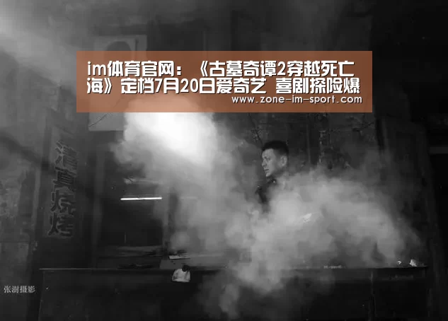 im体育官网:《古墓奇谭2穿越死亡海》定档7月20日爱奇艺 喜剧探险爆笑来袭(图3) IM官网