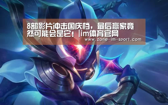 8部影片冲击国庆档,最后赢家竟然可能会是它!|im体育官网(图1) im体育下载