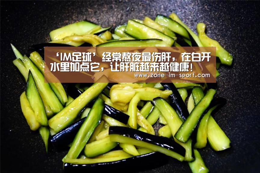‘IM足球’经常熬夜最伤肝,在白开水里加点它,让肝脏越来越健康!(图1) im体育下载